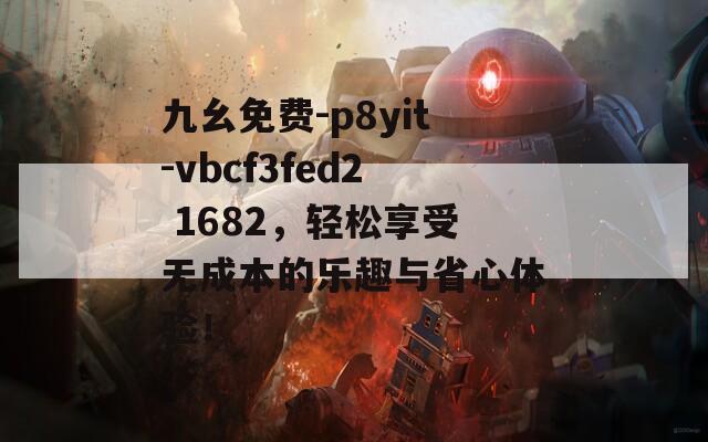 九幺免费-p8yit-vbcf3fed2 1682，轻松享受无成本的乐趣与省心体验！