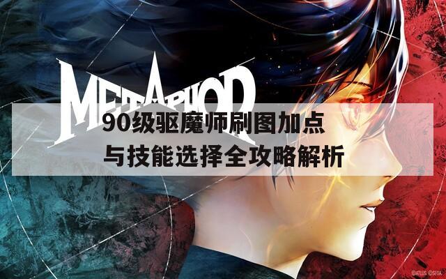 90级驱魔师刷图加点与技能选择全攻略解析