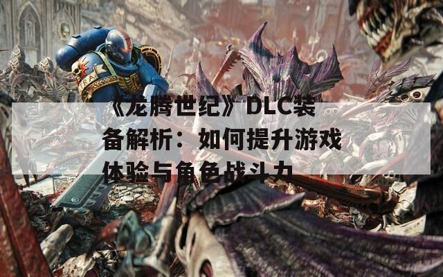 《龙腾世纪》DLC装备解析：如何提升游戏体验与角色战斗力