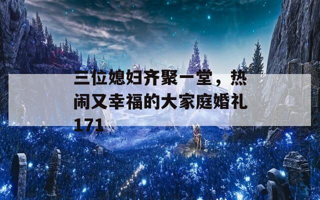 三位媳妇齐聚一堂，热闹又幸福的大家庭婚礼171