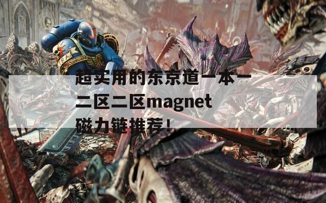 超实用的东京道一本一二区二区magnet磁力链推荐！