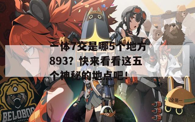 一体7交是哪5个地方893？快来看看这五个神秘的地点吧！