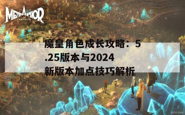 魔皇角色成长攻略：5.25版本与2024新版本加点技巧解析