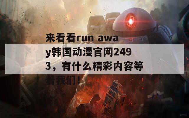 来看看run away韩国动漫官网2493，有什么精彩内容等着我们！