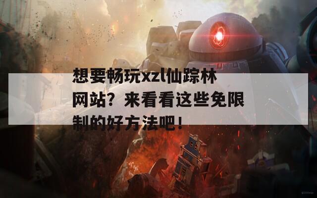 想要畅玩xzl仙踪林网站？来看看这些免限制的好方法吧！