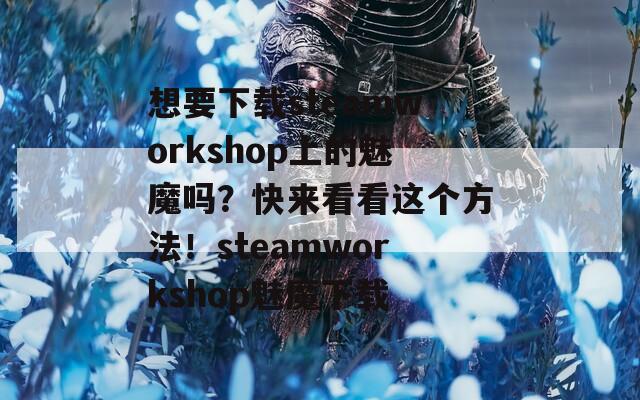 想要下载steamworkshop上的魅魔吗？快来看看这个方法！steamworkshop魅魔下载