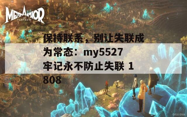 保持联系，别让失联成为常态：my5527牢记永不防止失联 1808