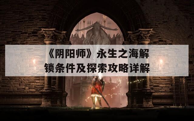 《阴阳师》永生之海解锁条件及探索攻略详解