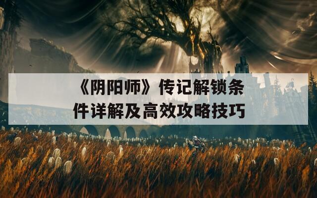 《阴阳师》传记解锁条件详解及高效攻略技巧  第1张