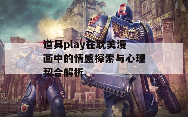 道具play在耽美漫画中的情感探索与心理契合解析