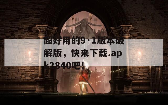 超好用的9·1版本破解版，快来下载.apk2840吧！