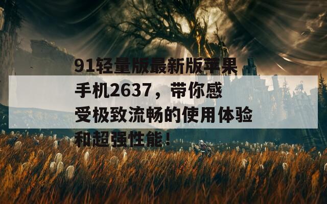 91轻量版最新版苹果手机2637，带你感受极致流畅的使用体验和超强性能！