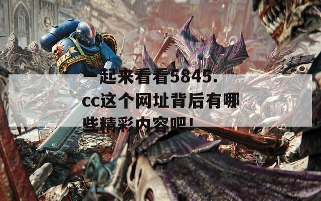 一起来看看5845.cc这个网址背后有哪些精彩内容吧！