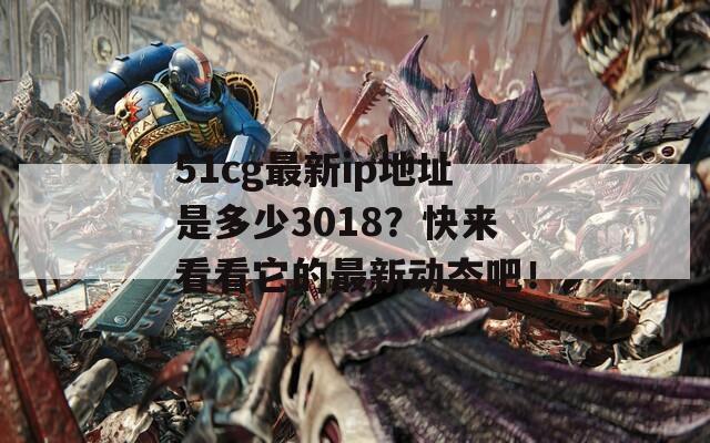 51cg最新ip地址是多少3018？快来看看它的最新动态吧！