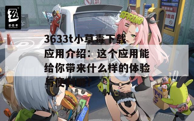 3633t小草毒下载应用介绍：这个应用能给你带来什么样的体验与便利呢？