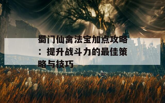 蜀门仙禽法宝加点攻略：提升战斗力的最佳策略与技巧