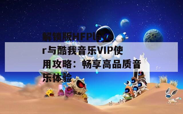 解锁版HFPlayer与酷我音乐VIP使用攻略：畅享高品质音乐体验