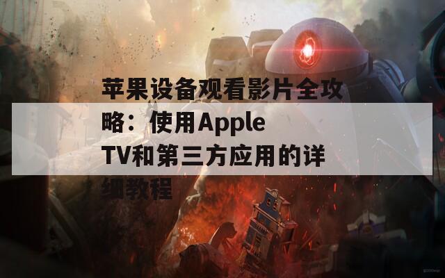 苹果设备观看影片全攻略：使用Apple TV和第三方应用的详细教程  第1张