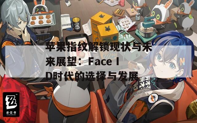 苹果指纹解锁现状与未来展望：Face ID时代的选择与发展