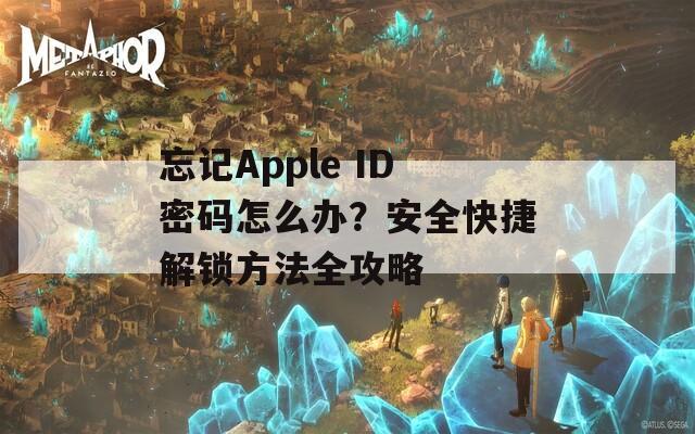 忘记Apple ID密码怎么办？安全快捷解锁方法全攻略