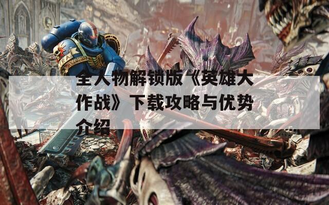 全人物解锁版《英雄大作战》下载攻略与优势介绍