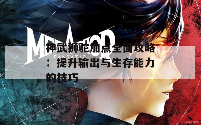 神武狮驼加点全面攻略：提升输出与生存能力的技巧