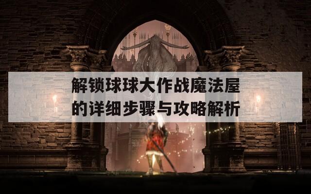 解锁球球大作战魔法屋的详细步骤与攻略解析