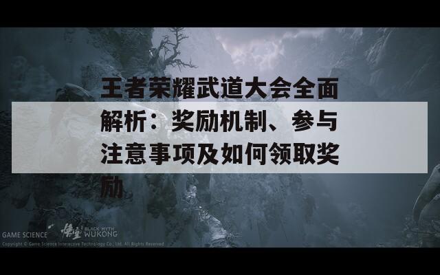 王者荣耀武道大会全面解析：奖励机制、参与注意事项及如何领取奖励