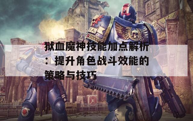 狱血魔神技能加点解析：提升角色战斗效能的策略与技巧