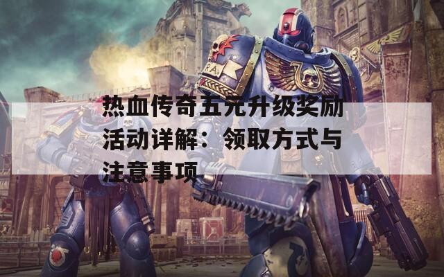 热血传奇五元升级奖励活动详解：领取方式与注意事项