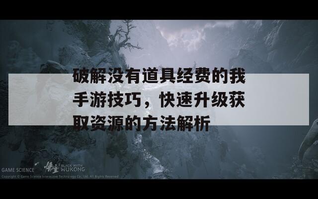 破解没有道具经费的我手游技巧，快速升级获取资源的方法解析