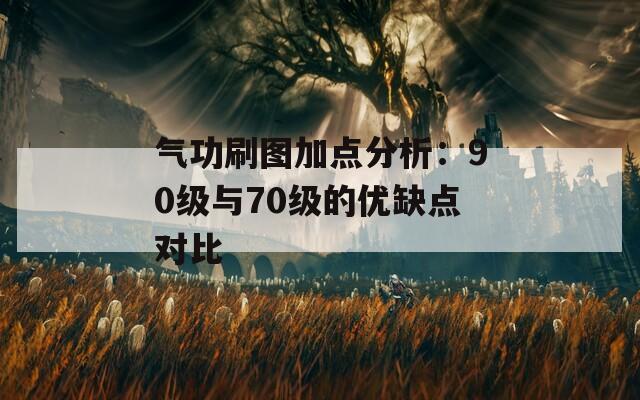 气功刷图加点分析：90级与70级的优缺点对比