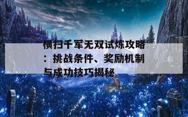 横扫千军无双试炼攻略：挑战条件、奖励机制与成功技巧揭秘