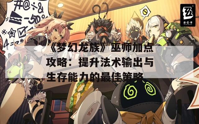 《梦幻龙族》巫师加点攻略：提升法术输出与生存能力的最佳策略