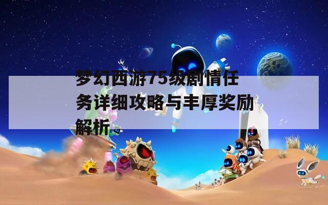 梦幻西游75级剧情任务详细攻略与丰厚奖励解析