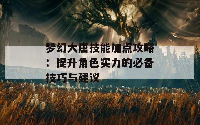 梦幻大唐技能加点攻略：提升角色实力的必备技巧与建议