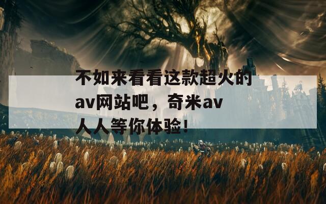 不如来看看这款超火的av网站吧，奇米av人人等你体验！