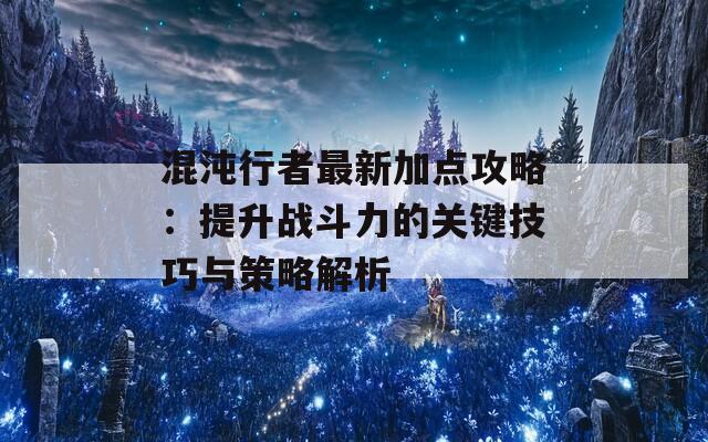 混沌行者最新加点攻略：提升战斗力的关键技巧与策略解析