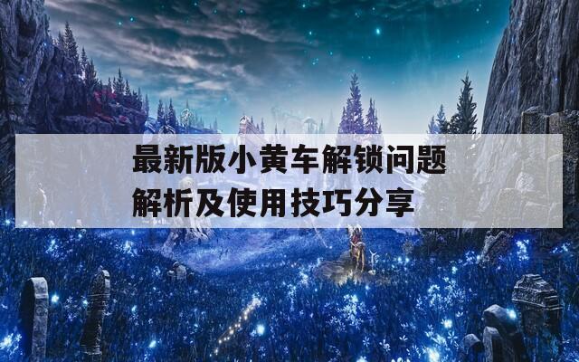 最新版小黄车解锁问题解析及使用技巧分享