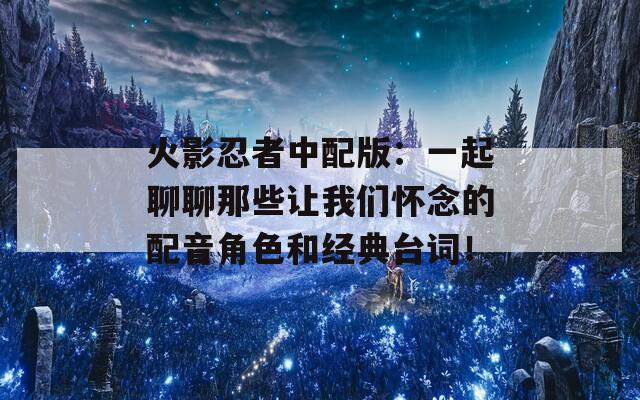 火影忍者中配版：一起聊聊那些让我们怀念的配音角色和经典台词！