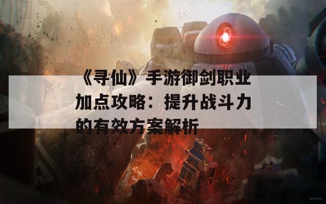 《寻仙》手游御剑职业加点攻略：提升战斗力的有效方案解析