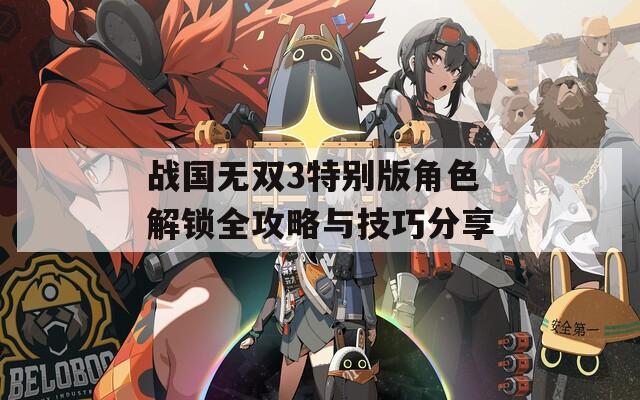 战国无双3特别版角色解锁全攻略与技巧分享