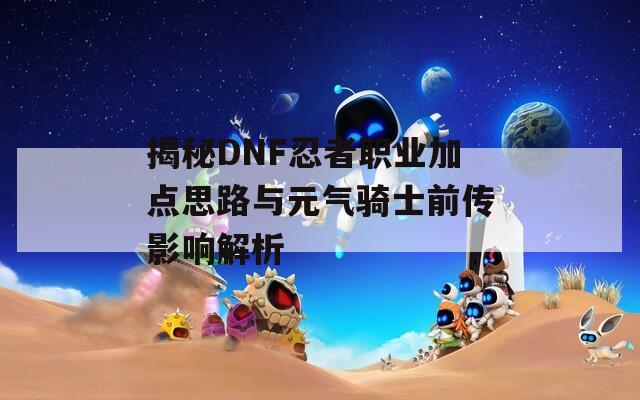 揭秘DNF忍者职业加点思路与元气骑士前传影响解析