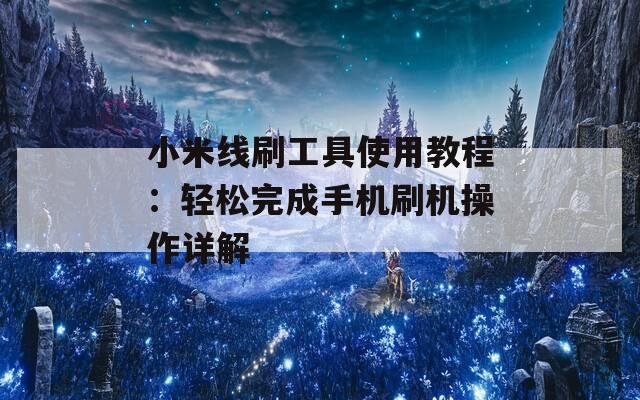 小米线刷工具使用教程：轻松完成手机刷机操作详解