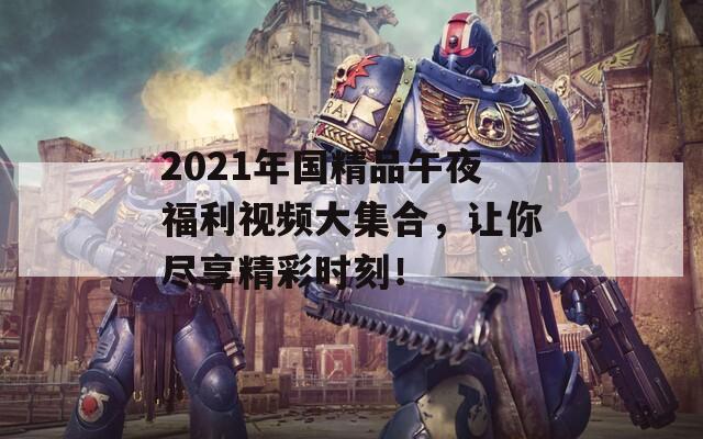 2021年国精品午夜福利视频大集合，让你尽享精彩时刻！