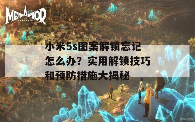 小米5s图案解锁忘记怎么办？实用解锁技巧和预防措施大揭秘