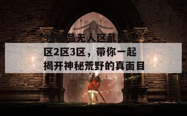 99精品无人区乱码1区2区3区，带你一起揭开神秘荒野的真面目！