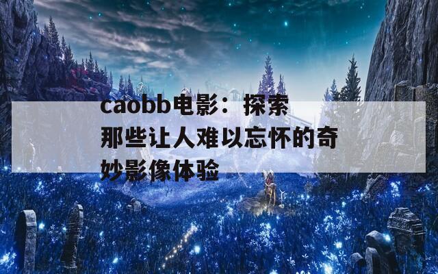 caobb电影：探索那些让人难以忘怀的奇妙影像体验