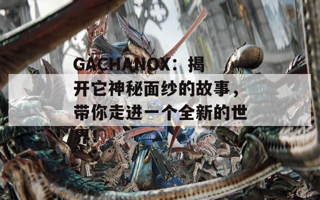 GACHANOX：揭开它神秘面纱的故事，带你走进一个全新的世界！