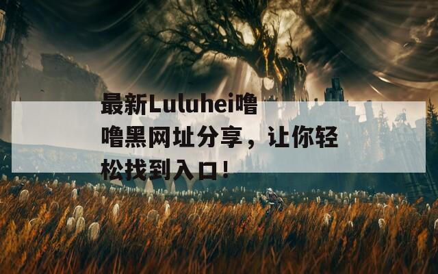 最新Luluhei噜噜黑网址分享，让你轻松找到入口！